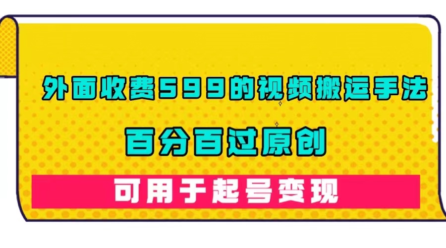 外面收费599的视频搬运手法，百分百过原创，可用起号变现-创想网