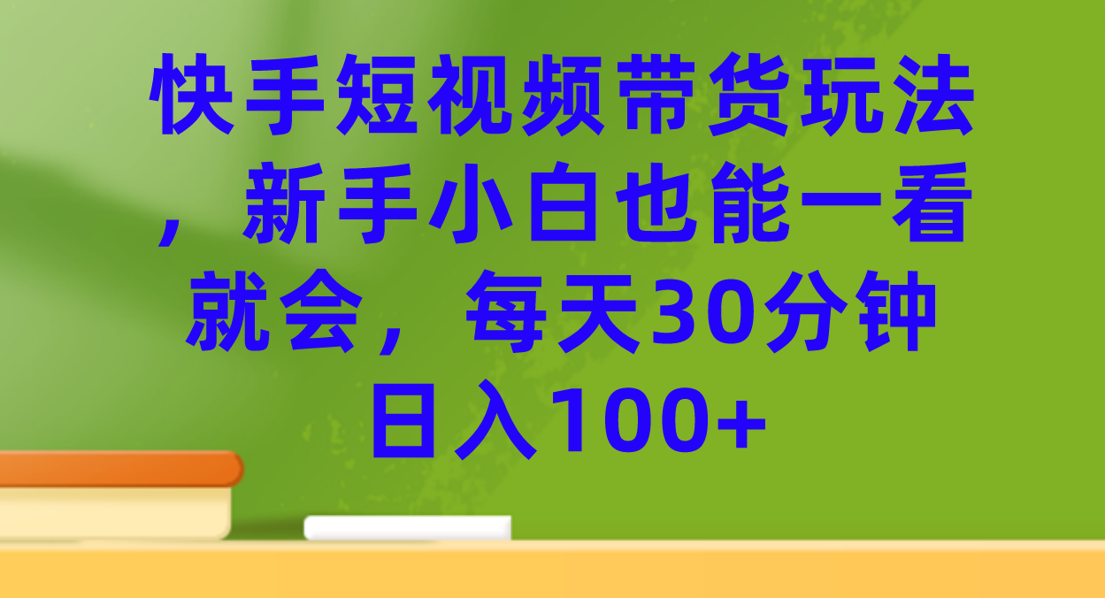 快手短视频带货玩法，新手小白也能一看就会，每天30分钟日入100-创想网