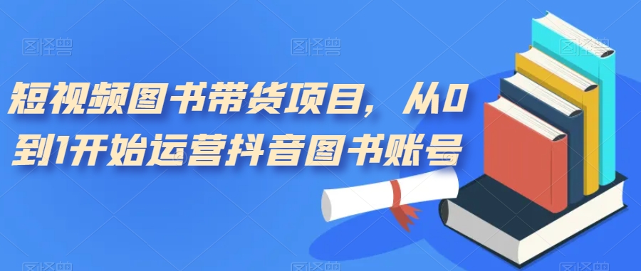 短视频图书带货项目，从0到1开始运营抖音图书账号（10节课）-创想网