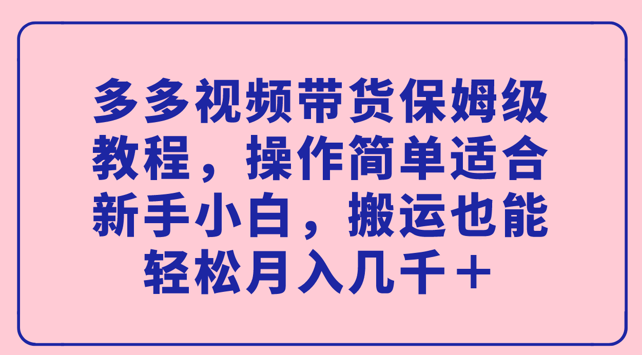 多多视频带货保姆级教程，操作简单适合新手小白，搬运也能轻松月入几千＋-创想网