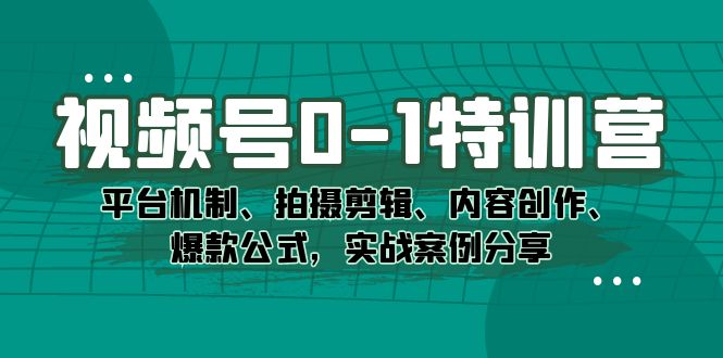 视频号0-1特训营：平台机制、拍摄剪辑、内容创作、爆款公式，实战案例分享-创想网