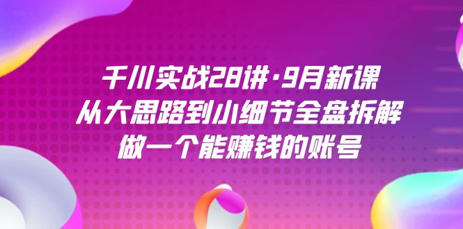 千川实战28讲·9月新课：从大思路到小细节全盘拆解，做一个能赚钱的账号-创想网