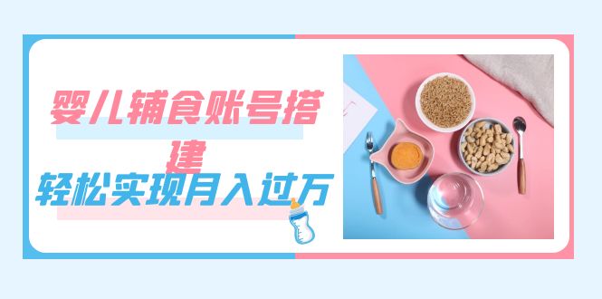 紧跟时代发展，婴儿辅食账号搭建，轻松实现月入过万（教程 素材）-创想网