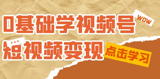 0基础学-视频号短视频变现：适合新人学习的短视频变现课（10节课）-创想网