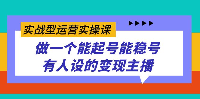 实战型运营实操课，做一个能起号能稳号有人设的变现主播-创想网