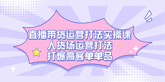 直播带货运营打法实操课，人货场运营打法，打爆高客单单品-创想网