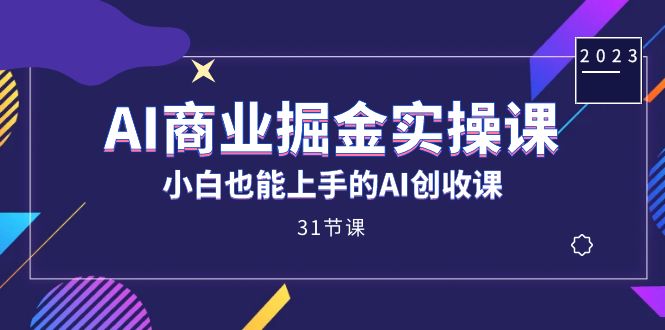 AI商业掘金实操课，小白也能上手的AI创收课（31课）-创想网