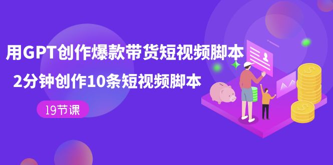 用GPT-创作爆款带货短视频脚本，2分钟创作10条短视频脚本（19节课）-创想网