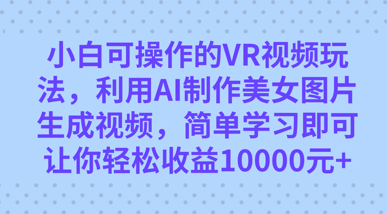 小白可操作的VR视频玩法，利用AI制作美女图片生成视频，你轻松收益10000-创想网