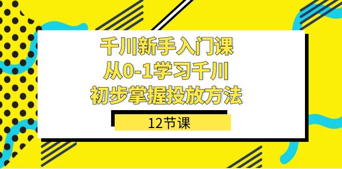 千川-新手入门课，从0-1学习千川，初步掌握投放方法（12节课）-创想网