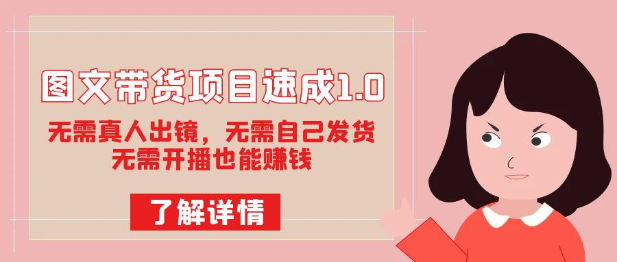 图文带货项目速成1.0：无需真人出镜，无需自己发货，无需开播也能赚钱！-创想网