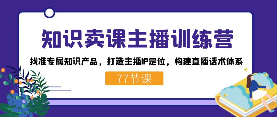 知识卖课主播训练营：找准专属知识产品，打造主播IP定位，构建直播话术体系-创想网