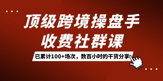 顶级跨境操盘手收费社群课：已累计100 场次，数百小时的干货分享！-创想网