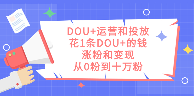 DOU 运营和投放，花1条DOU 的钱，涨粉和变现，从0粉到十万粉-创想网