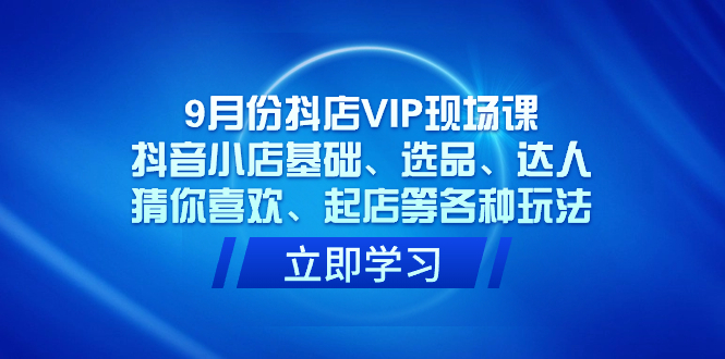 9月份抖店VIP现场课，抖音小店基础、选品、达人、猜你喜欢、起店等各种玩法-创想网