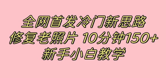 全网首发冷门新思路，修复老照片，10分钟收益150 ，适合新手操作的项目-创想网