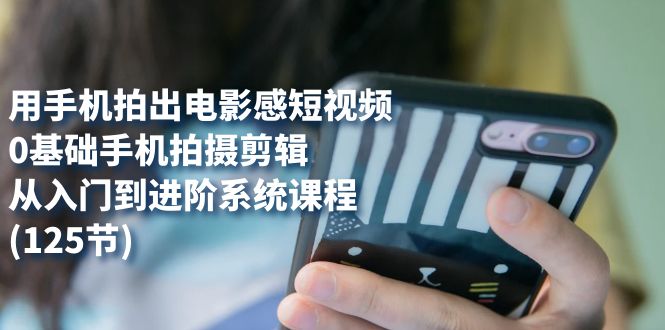 用手机拍出电影感短视频，0基础手机拍摄剪辑，从入门到进阶系统课程(125节)-创想网