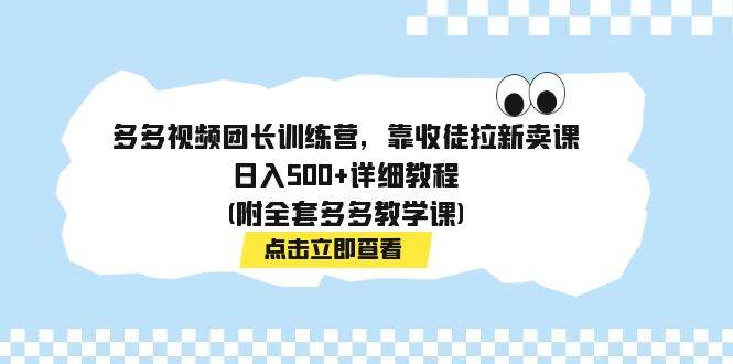 多多视频团长训练营，靠收徒拉新卖课，日入500 详细教程(附全套多多教学课)-创想网