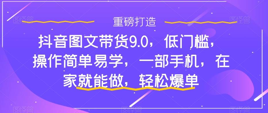 抖音图文带货9.0，低门槛，操作简单易学，一部手机，在家就能做，轻松爆单-创想网