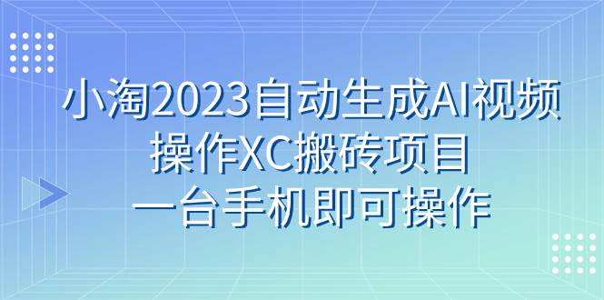 小淘2023自动生成AI视频操作XC搬砖项目，一台手机即可操作-创想网