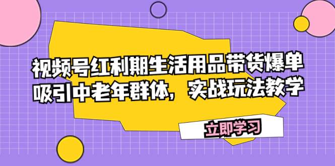 视频号红利期生活用品带货爆单，吸引中老年群体，实战玩法教学-创想网