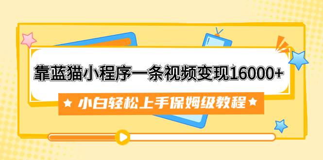 靠蓝猫小程序一条视频变现16000 小白轻松上手保姆级教程（附166G资料素材）-创想网