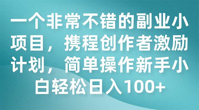 一个非常不错的副业小项目，携程创作者激励计划，简单操作新手小白日入100-创想网