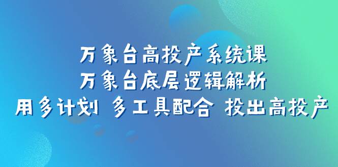 万象台高投产系统课：万象台底层逻辑解析 用多计划 多工具配合 投出高投产-创想网