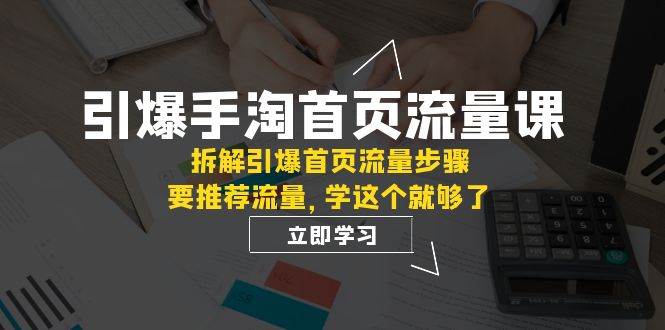 引爆-手淘首页流量课：拆解引爆首页流量步骤，要推荐流量，学这个就够了-创想网