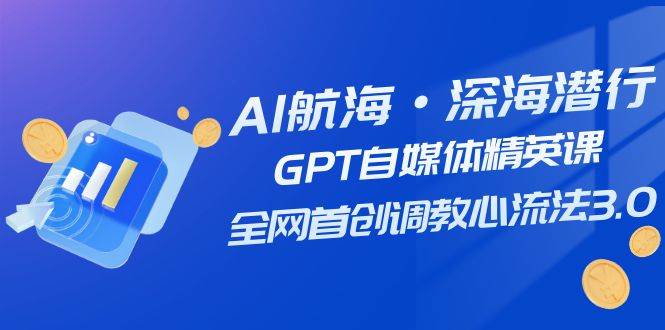AI航海·深海潜行，GPT自媒体精英课，全网首创调教心流法3.0（20节课）-创想网