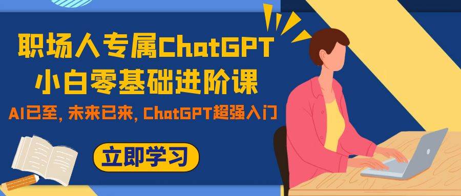 职场人专属ChatGPT小白零基础进阶课，AI已至，未来已来，ChatGPT超强入门-创想网