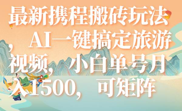 最新携程搬砖玩法，AI一键搞定旅游视频，小白单号月入1500，可矩阵-创想网