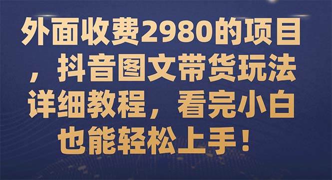 外面收费2980的项目，抖音图文带货玩法详细教程，看完小白也能轻松上手！-创想网