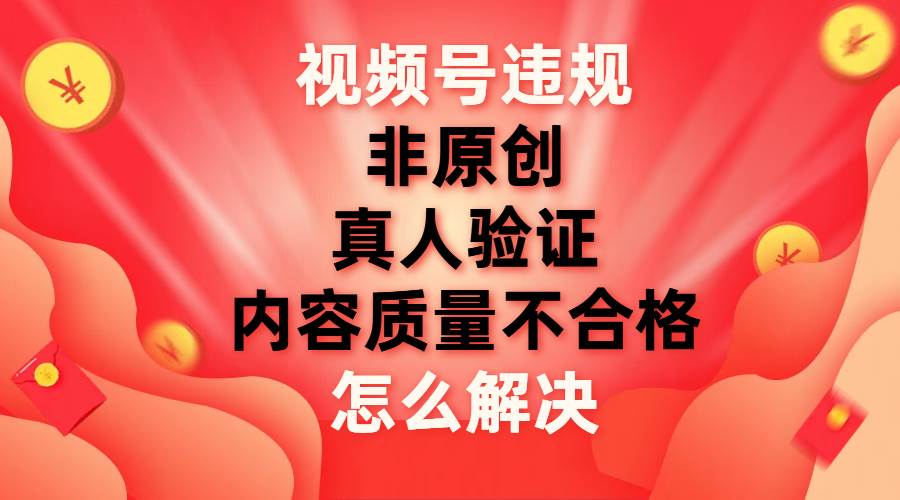 视频号【非原创，内容质量不合格，真人验证】违规怎么解决-创想网
