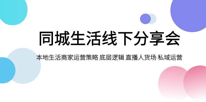 同城生活线下分享会，本地生活商家运营策略 底层逻辑 直播人货场 私域运营-创想网