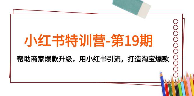 小红书特训营-第19期，帮助商家爆款升级，用小红书引流，打造淘宝爆款-创想网