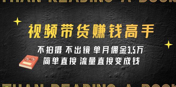 视频带货赚钱高手课程：不拍摄 不出镜 单月佣金3.5w 简单直接 流量直接变钱-创想网