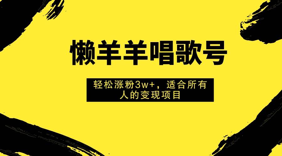 懒羊羊唱歌号，轻松涨粉3w ，适合所有人的变现项目！-创想网