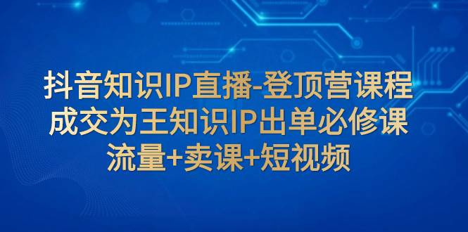 抖音知识IP直播-登顶营课程：成交为王知识IP出单必修课  流量 卖课 短视频-创想网