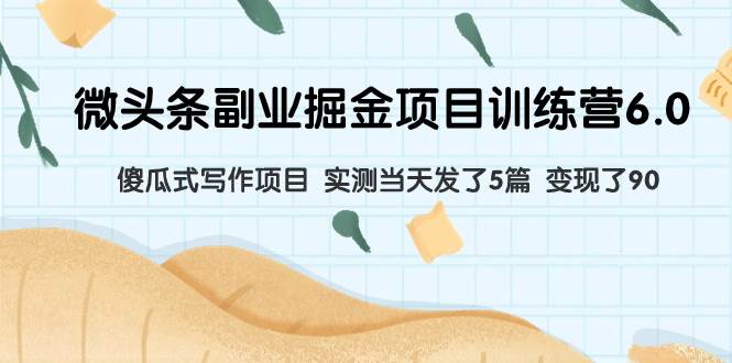 微头条副业掘金项目训练营6.0：傻瓜式写作项目 实测当天发了5篇 变现了90-创想网