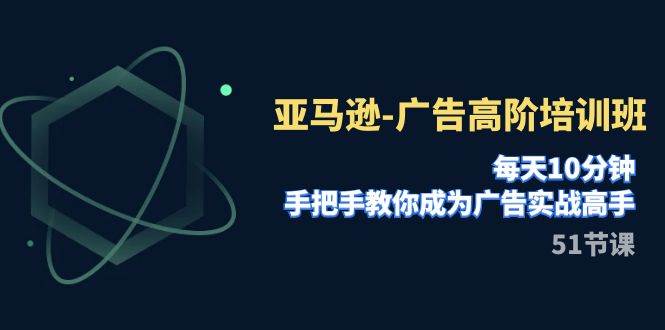 亚马逊-广告高阶培训班，每天10分钟，手把手教你成为广告实战高手（51节）-创想网