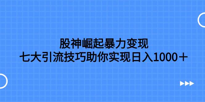 股神崛起暴力变现，七大引流技巧助你日入1000＋，按照流程操作没有经验也可快速上手-创想网