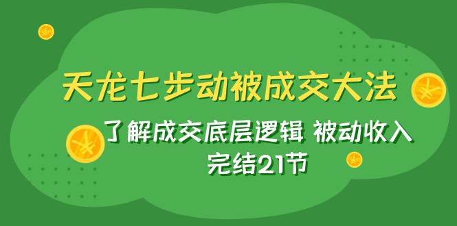 天龙/七步动被成交大法：了解成交底层逻辑 被动收入 完结21节-创想网