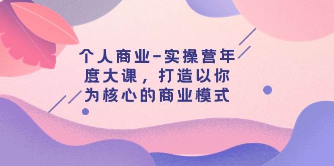 个人商业-实操营年度大课，打造以你为核心的商业模式（29节课）-创想网