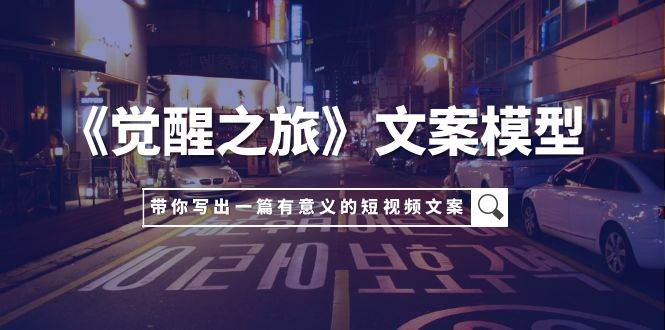 《觉醒之旅》文案模型，带着你用你的一件小事写出一篇有意义的短视频文案-创想网