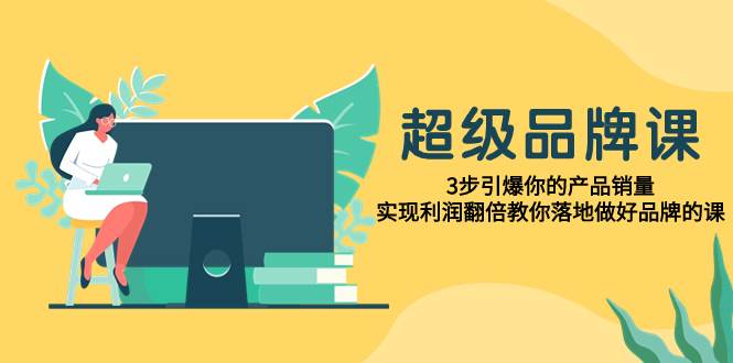 超级/品牌课，3步引爆你的产品销量，实现利润翻倍教你落地做好品牌的课-创想网
