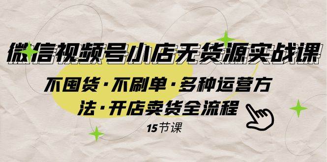 微信视频号小店无货源实战 不囤货·不刷单·多种运营方法·开店卖货全流程-创想网