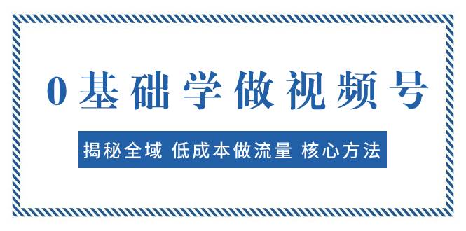 0基础学做视频号：揭秘全域 低成本做流量 核心方法  快速出爆款 轻松变现-创想网