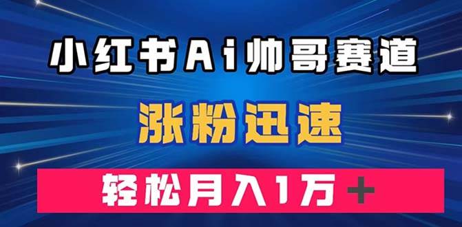 小红书AI帅哥赛道 ，涨粉迅速，轻松月入万元（附软件）-创想网