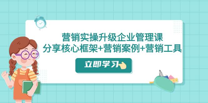营销实操升级·企业管理课：分享核心框架 营销案例 营销工具（课程 文档）-创想网